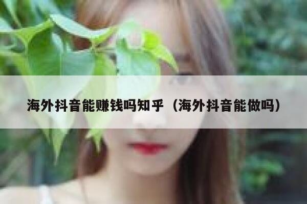 海外抖音能赚钱吗知乎（海外抖音能做吗） 第1张