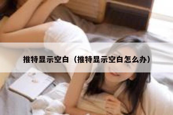 推特显示空白（推特显示空白怎么办） 第1张