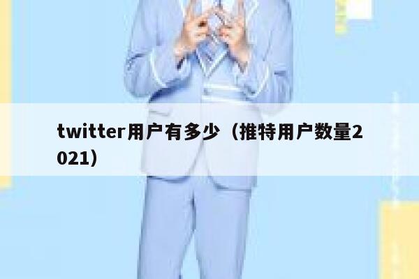 twitter用户有多少（推特用户数量2021） 第1张