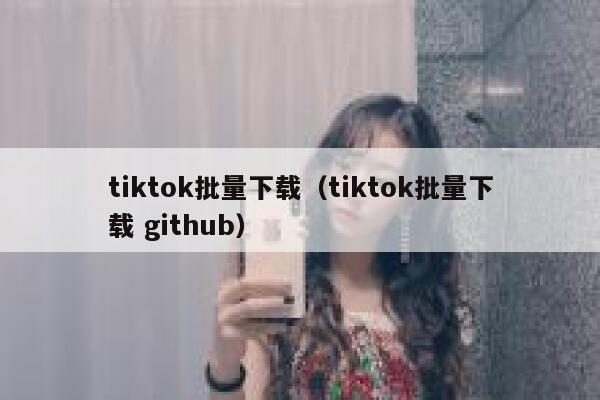 tiktok批量下载（tiktok批量下载 github） 第1张