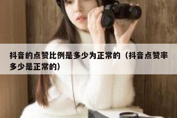 抖音的点赞比例是多少为正常的（抖音点赞率多少是正常的） 第1张