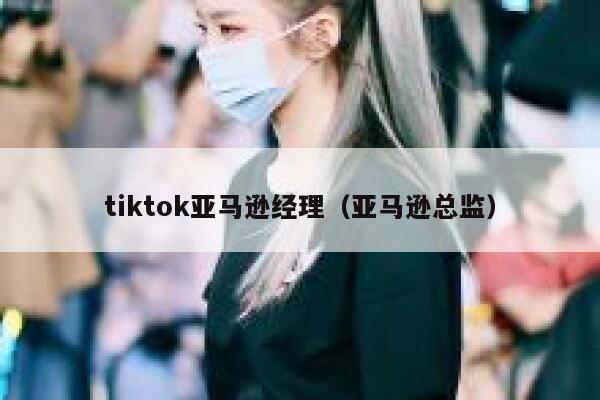 tiktok亚马逊经理（亚马逊总监） 第1张