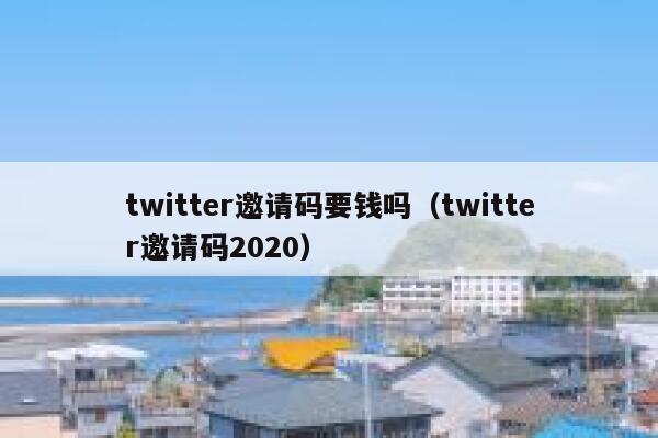 twitter邀请码要钱吗（twitter邀请码2020） 第1张