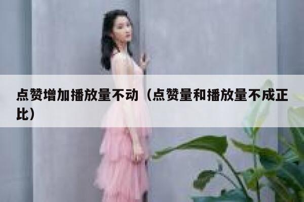 点赞增加播放量不动（点赞量和播放量不成正比） 第1张