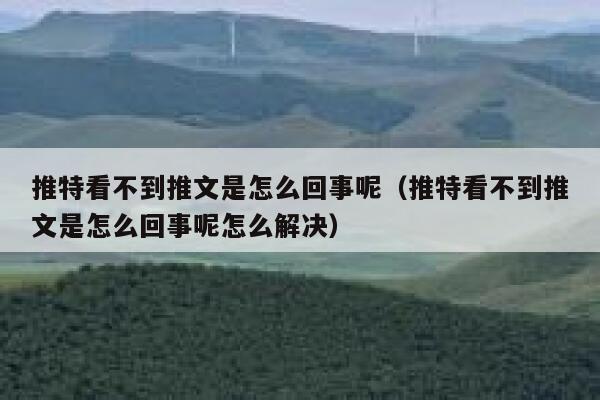 推特看不到推文是怎么回事呢（推特看不到推文是怎么回事呢怎么解决） 第1张