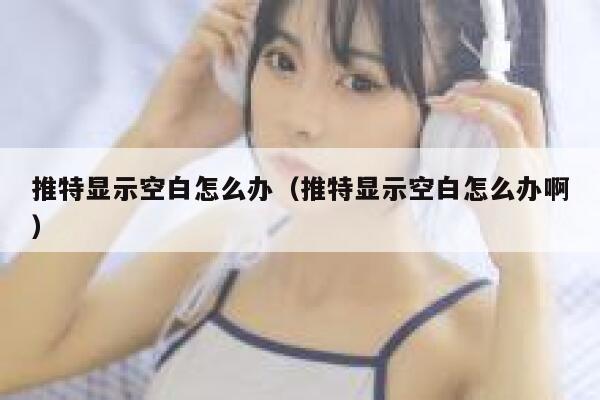 推特显示空白怎么办（推特显示空白怎么办啊） 第1张