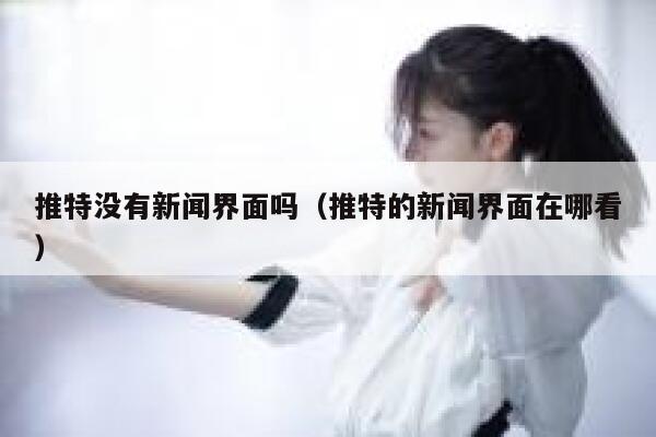 推特没有新闻界面吗（推特的新闻界面在哪看） 第1张