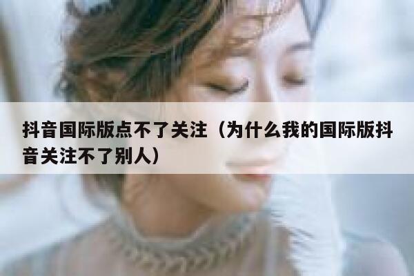 抖音国际版点不了关注（为什么我的国际版抖音关注不了别人） 第1张
