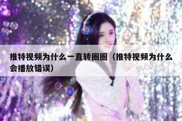 推特视频为什么一直转圈圈（推特视频为什么会播放错误） 第1张