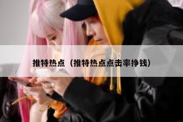 推特热点（推特热点点击率挣钱） 第1张