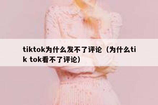 tiktok为什么发不了评论（为什么tik tok看不了评论） 第1张