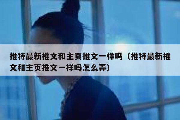 推特最新推文和主页推文一样吗（推特最新推文和主页推文一样吗怎么弄） 第1张