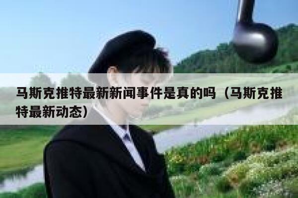 马斯克推特最新新闻事件是真的吗（马斯克推特最新动态） 第1张