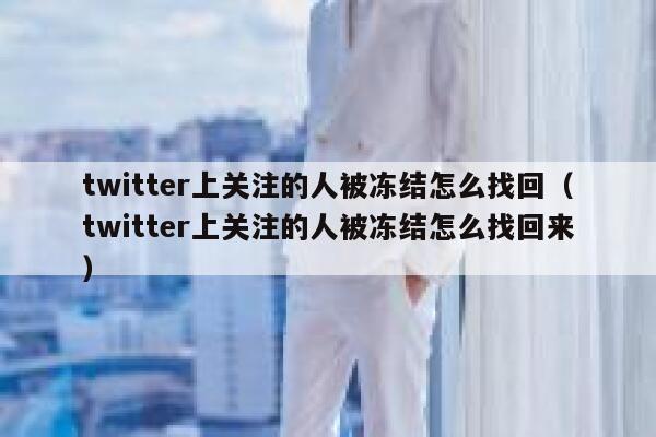 twitter上关注的人被冻结怎么找回（twitter上关注的人被冻结怎么找回来） 第1张