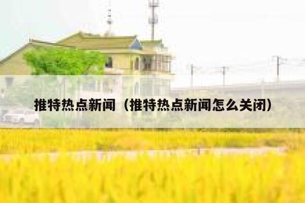 推特热点新闻（推特热点新闻怎么关闭） 第1张