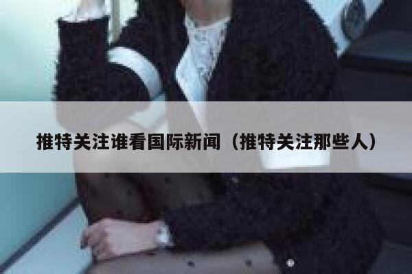 推特关注谁看国际新闻（推特关注那些人） 第1张