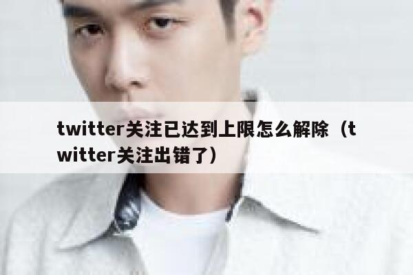 twitter关注已达到上限怎么解除（twitter关注出错了） 第1张
