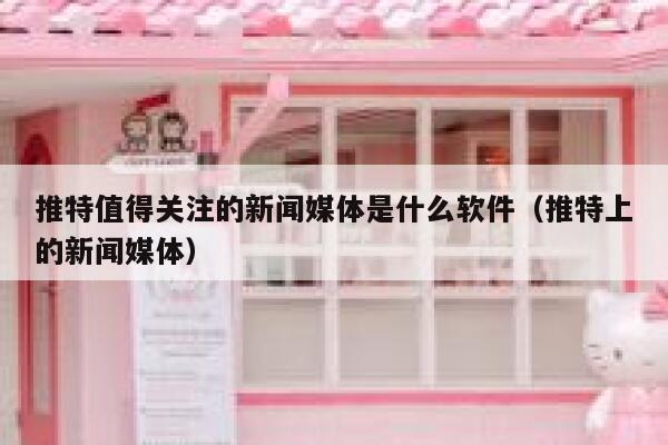 推特值得关注的新闻媒体是什么软件（推特上的新闻媒体） 第1张