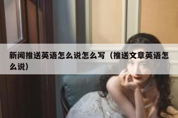 新闻推送英语怎么说怎么写（推送文章英语怎么说） 第1张