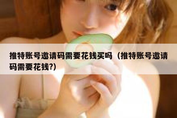 推特账号邀请码需要花钱买吗（推特账号邀请码需要花钱?） 第1张
