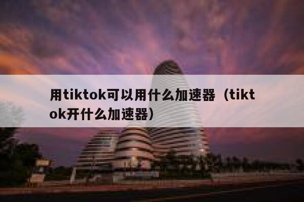 用tiktok可以用什么加速器（tiktok开什么加速器） 第1张