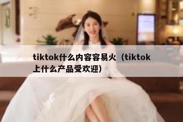 tiktok什么内容容易火（tiktok上什么产品受欢迎） 第1张