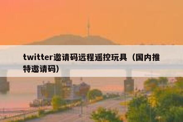 twitter邀请码远程遥控玩具（国内推特邀请码） 第1张