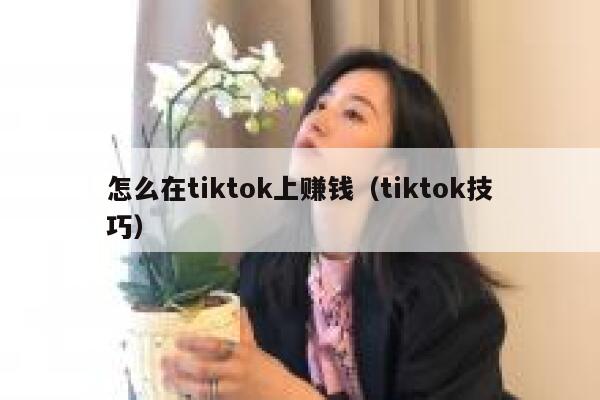 怎么在tiktok上赚钱（tiktok技巧） 第1张