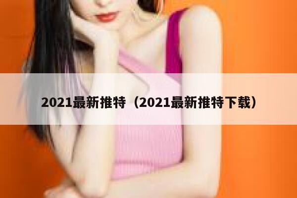 2021最新推特（2021最新推特下载） 第1张