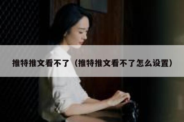 推特推文看不了（推特推文看不了怎么设置） 第1张
