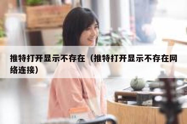 推特打开显示不存在（推特打开显示不存在网络连接） 第1张