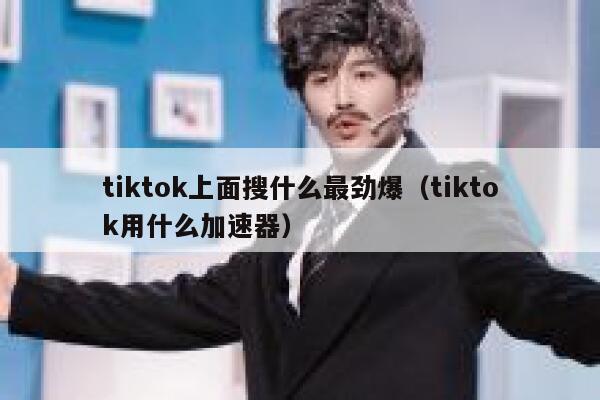 tiktok上面搜什么最劲爆（tiktok用什么加速器） 第1张