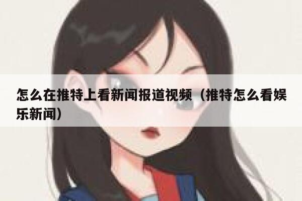 怎么在推特上看新闻报道视频（推特怎么看娱乐新闻） 第1张