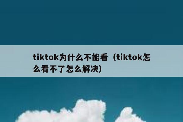tiktok为什么不能看（tiktok怎么看不了怎么解决） 第1张