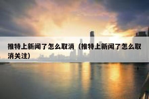 推特上新闻了怎么取消（推特上新闻了怎么取消关注） 第1张