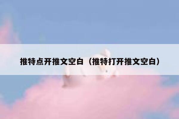 推特点开推文空白（推特打开推文空白） 第1张