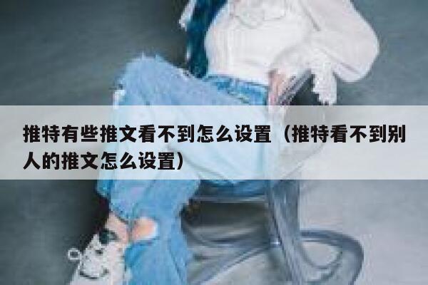 推特有些推文看不到怎么设置（推特看不到别人的推文怎么设置） 第1张