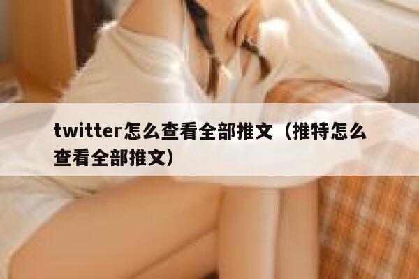 twitter怎么查看全部推文（推特怎么查看全部推文） 第1张