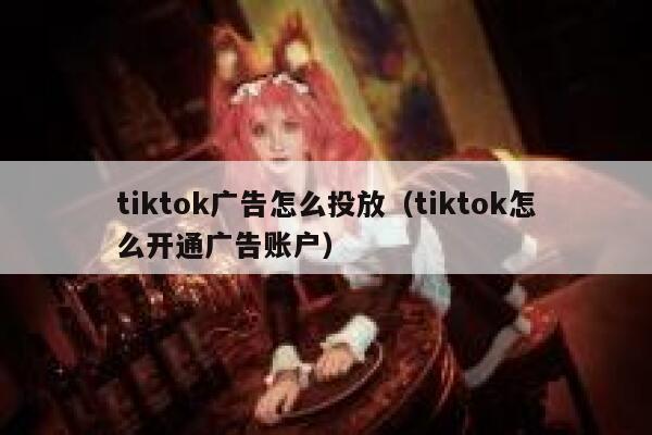 tiktok广告怎么投放（tiktok怎么开通广告账户） 第1张