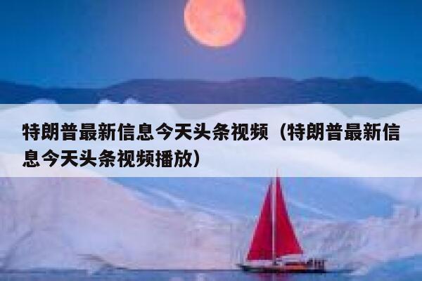 特朗普最新信息今天头条视频（特朗普最新信息今天头条视频播放） 第1张