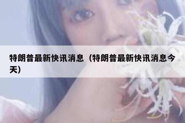 特朗普最新快讯消息（特朗普最新快讯消息今天） 第1张