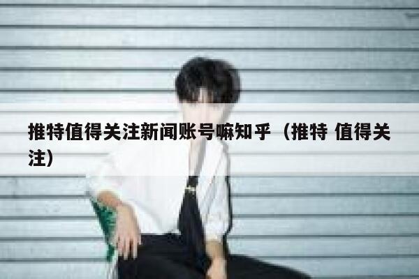 推特值得关注新闻账号嘛知乎（推特 值得关注） 第1张