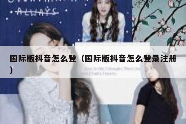 国际版抖音怎么登（国际版抖音怎么登录注册） 第1张