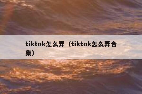 tiktok怎么弄（tiktok怎么弄合集） 第1张