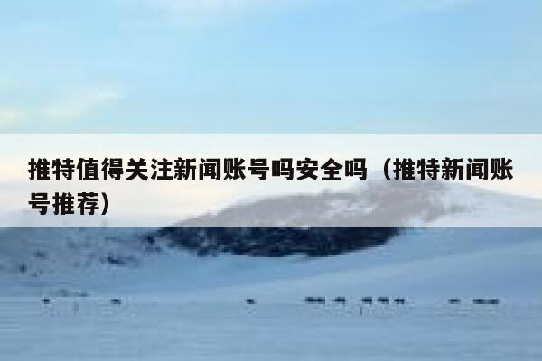 推特值得关注新闻账号吗安全吗（推特新闻账号推荐） 第1张