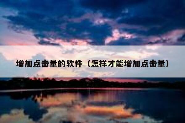 增加点击量的软件（怎样才能增加点击量） 第1张
