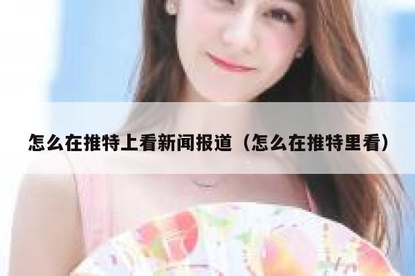 怎么在推特上看新闻报道（怎么在推特里看） 第1张