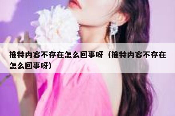 推特内容不存在怎么回事呀（推特内容不存在怎么回事呀） 第1张