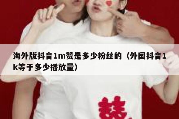 海外版抖音1m赞是多少粉丝的（外国抖音1k等于多少播放量） 第1张