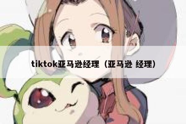 tiktok亚马逊经理（亚马逊 经理） 第1张